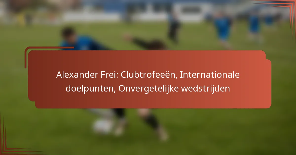 Alexander Frei: Clubtrofeeën, Internationale doelpunten, Onvergetelijke wedstrijden