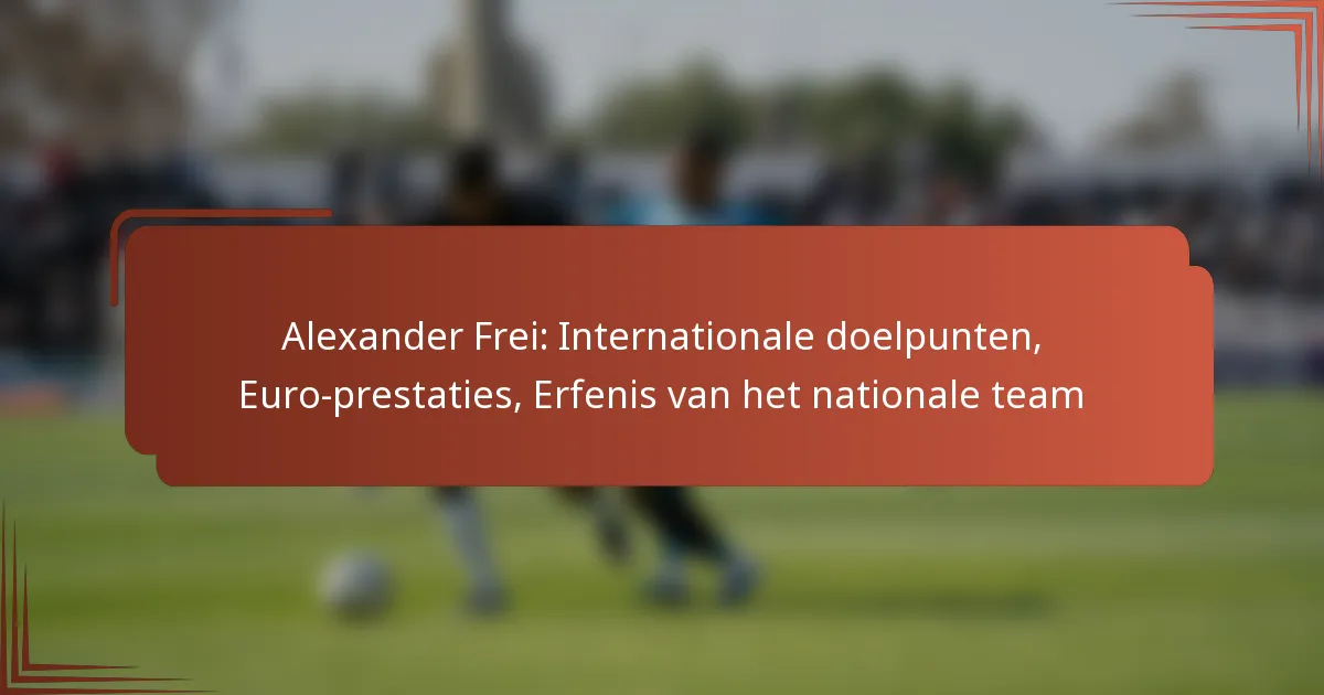 Alexander Frei: Internationale doelpunten, Euro-prestaties, Erfenis van het nationale team