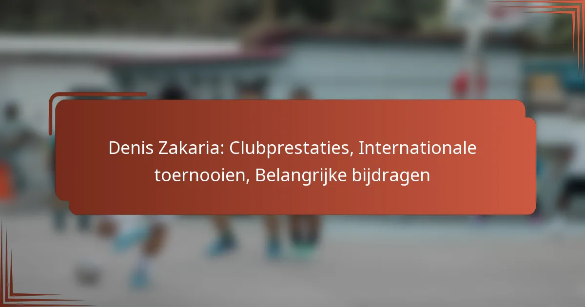 Denis Zakaria: Clubprestaties, Internationale toernooien, Belangrijke bijdragen