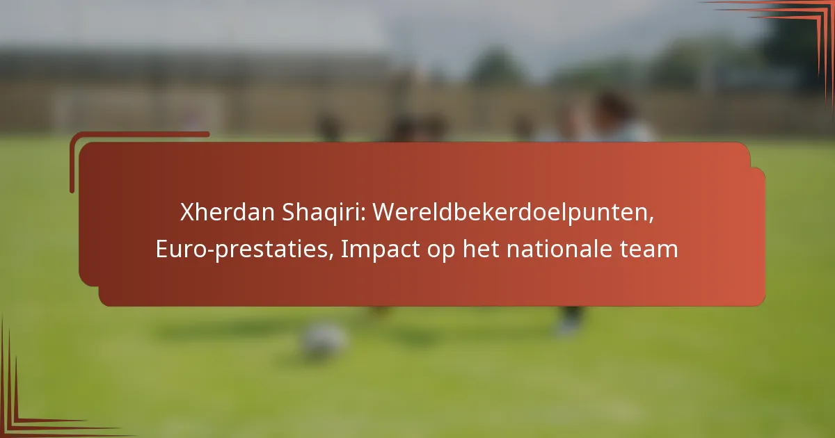 Xherdan Shaqiri: Wereldbekerdoelpunten, Euro-prestaties, Impact op het nationale team
