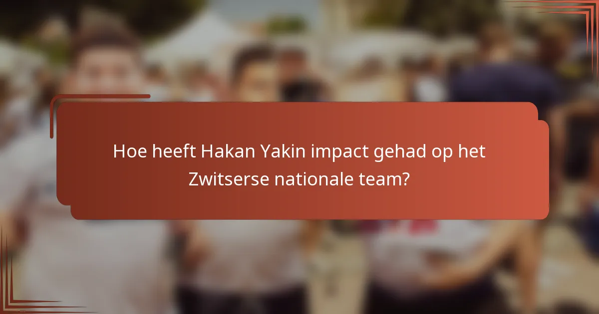 Hoe heeft Hakan Yakin impact gehad op het Zwitserse nationale team?