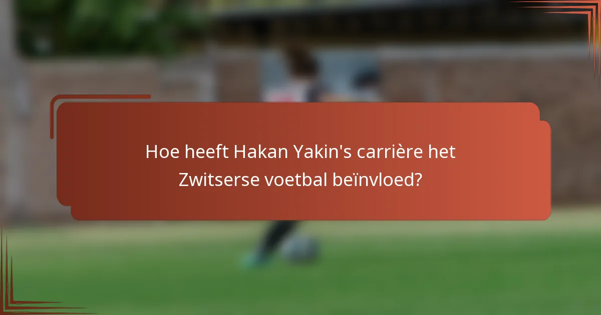 Hoe heeft Hakan Yakin's carrière het Zwitserse voetbal beïnvloed?