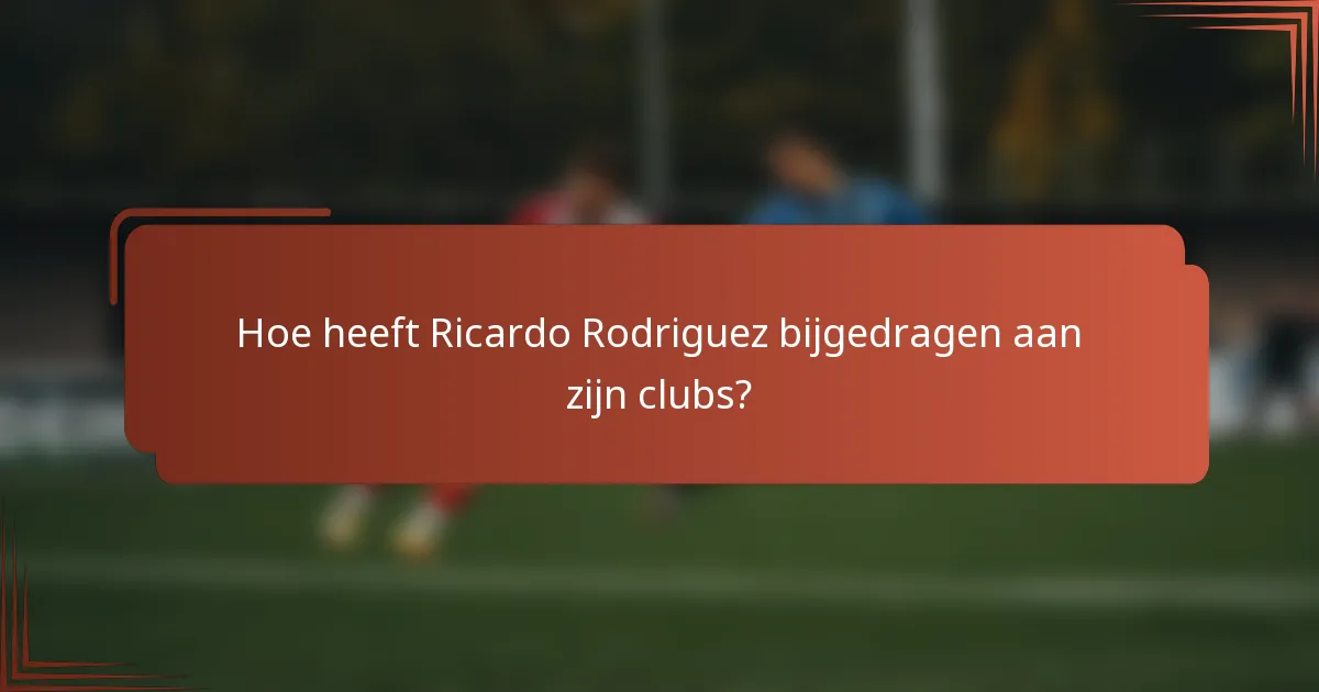 Hoe heeft Ricardo Rodriguez bijgedragen aan zijn clubs?