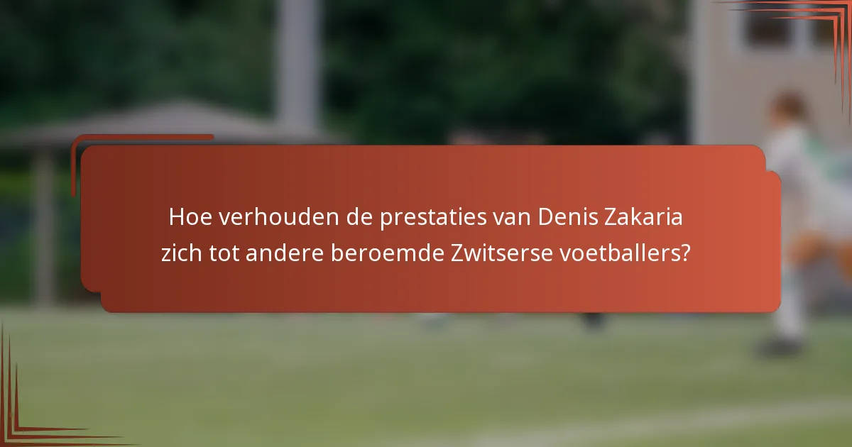 Hoe verhouden de prestaties van Denis Zakaria zich tot andere beroemde Zwitserse voetballers?