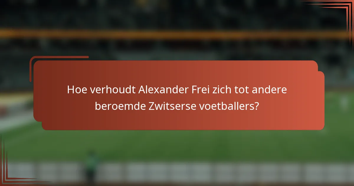 Hoe verhoudt Alexander Frei zich tot andere beroemde Zwitserse voetballers?