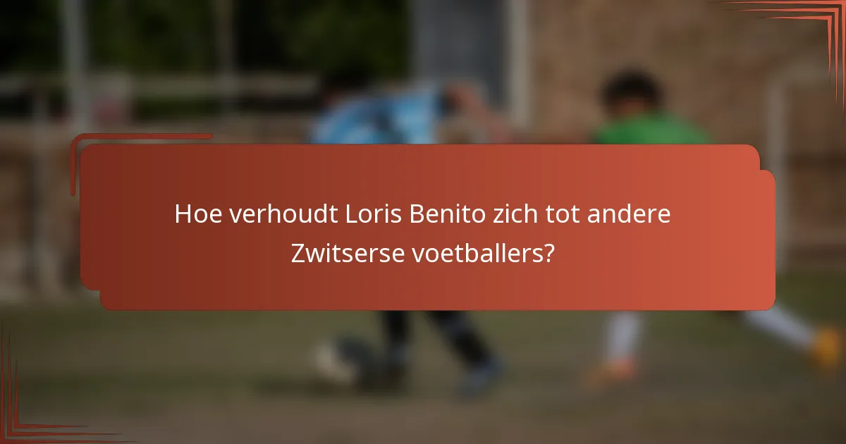 Hoe verhoudt Loris Benito zich tot andere Zwitserse voetballers?