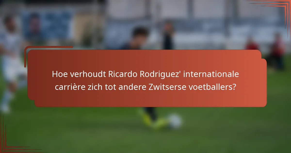 Hoe verhoudt Ricardo Rodriguez' internationale carrière zich tot andere Zwitserse voetballers?