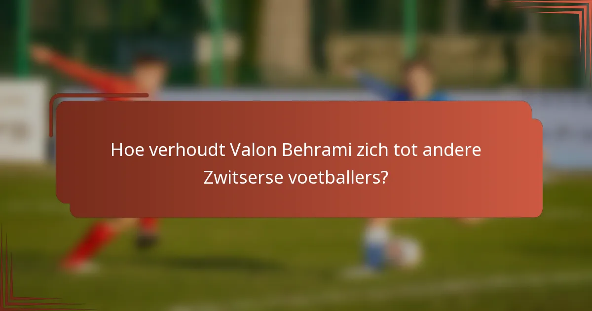 Hoe verhoudt Valon Behrami zich tot andere Zwitserse voetballers?