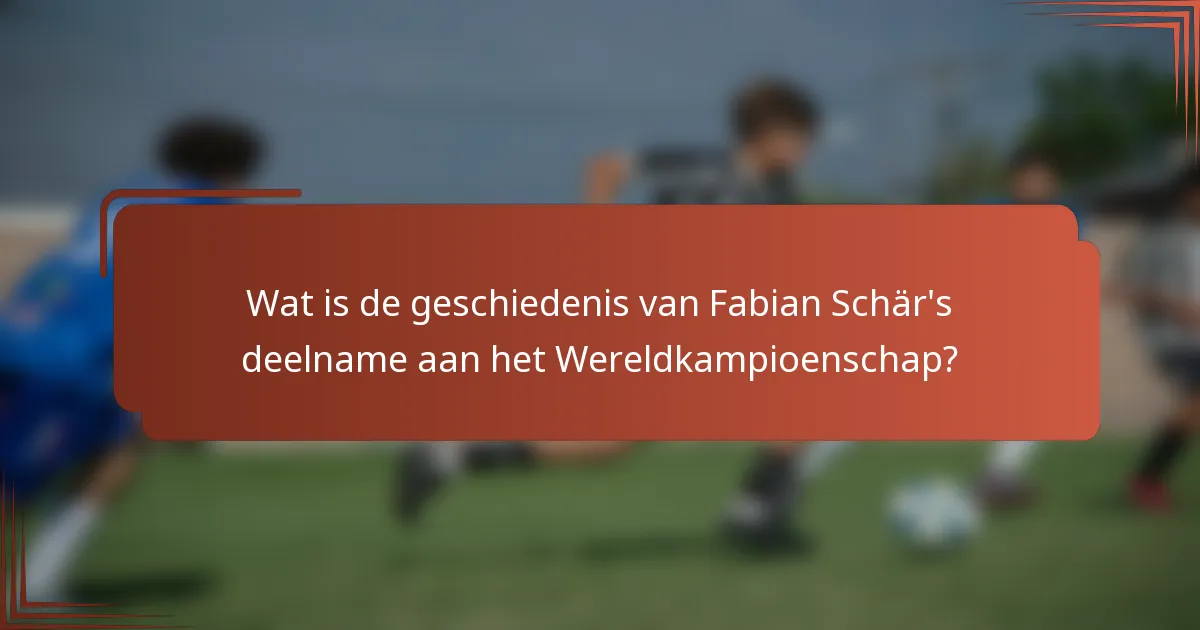Wat is de geschiedenis van Fabian Schär's deelname aan het Wereldkampioenschap?