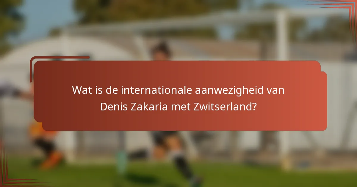 Wat is de internationale aanwezigheid van Denis Zakaria met Zwitserland?