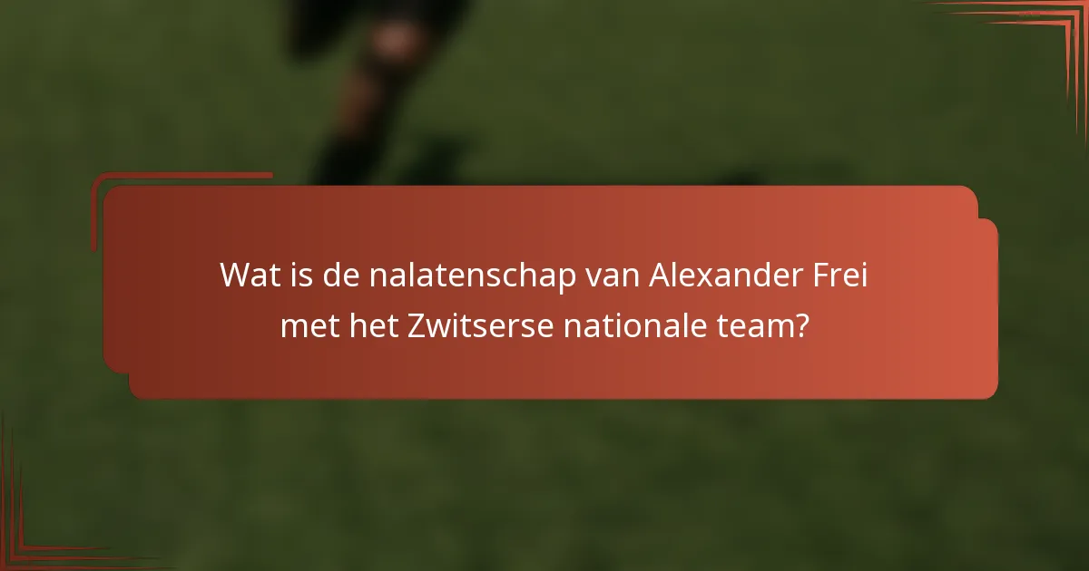 Wat is de nalatenschap van Alexander Frei met het Zwitserse nationale team?