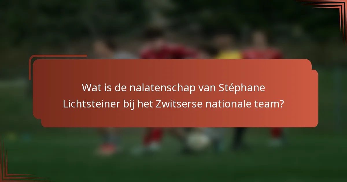 Wat is de nalatenschap van Stéphane Lichtsteiner bij het Zwitserse nationale team?