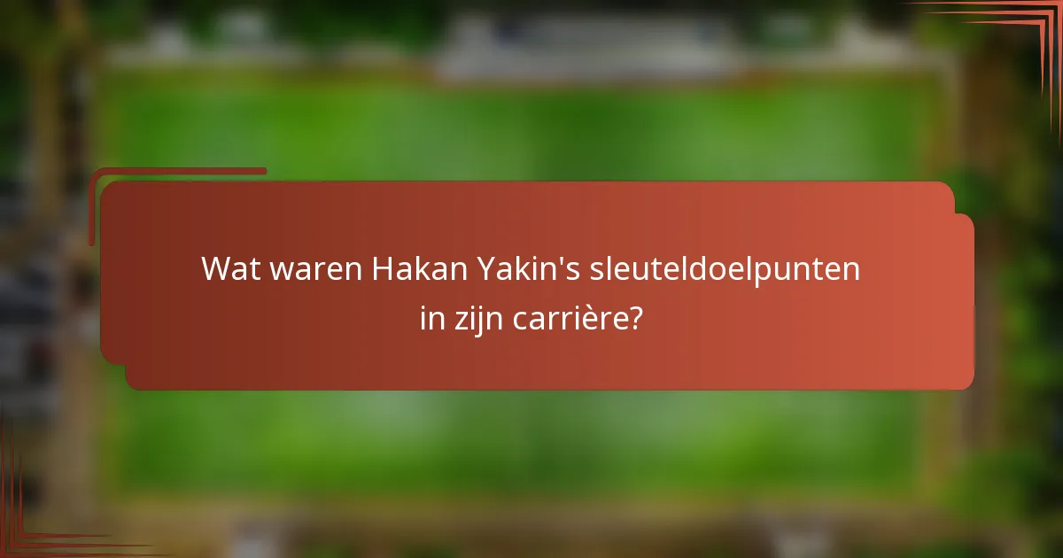 Wat waren Hakan Yakin's sleuteldoelpunten in zijn carrière?