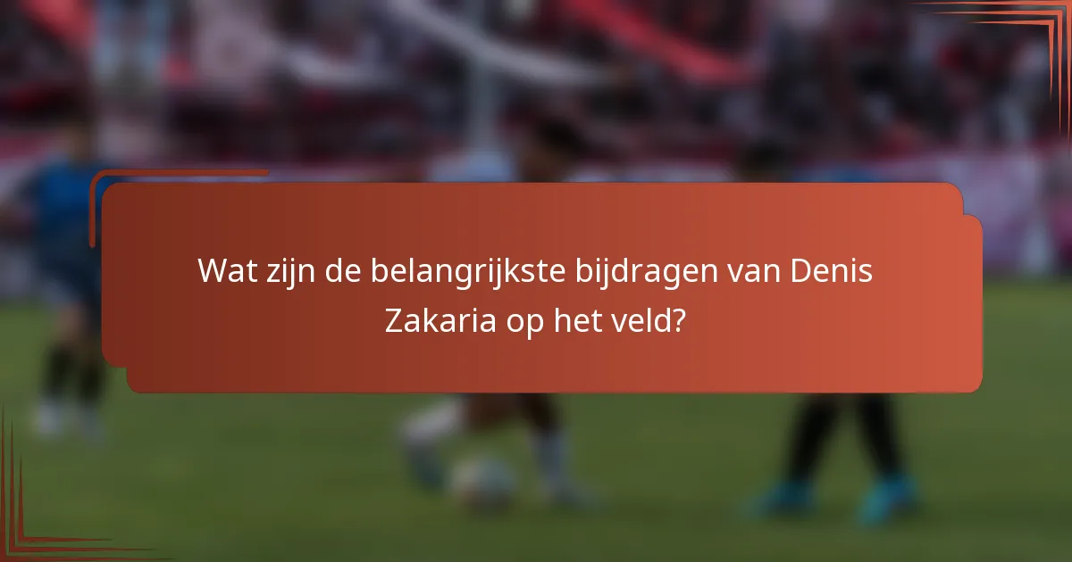 Wat zijn de belangrijkste bijdragen van Denis Zakaria op het veld?