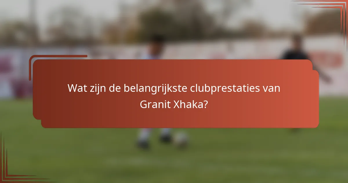 Wat zijn de belangrijkste clubprestaties van Granit Xhaka?