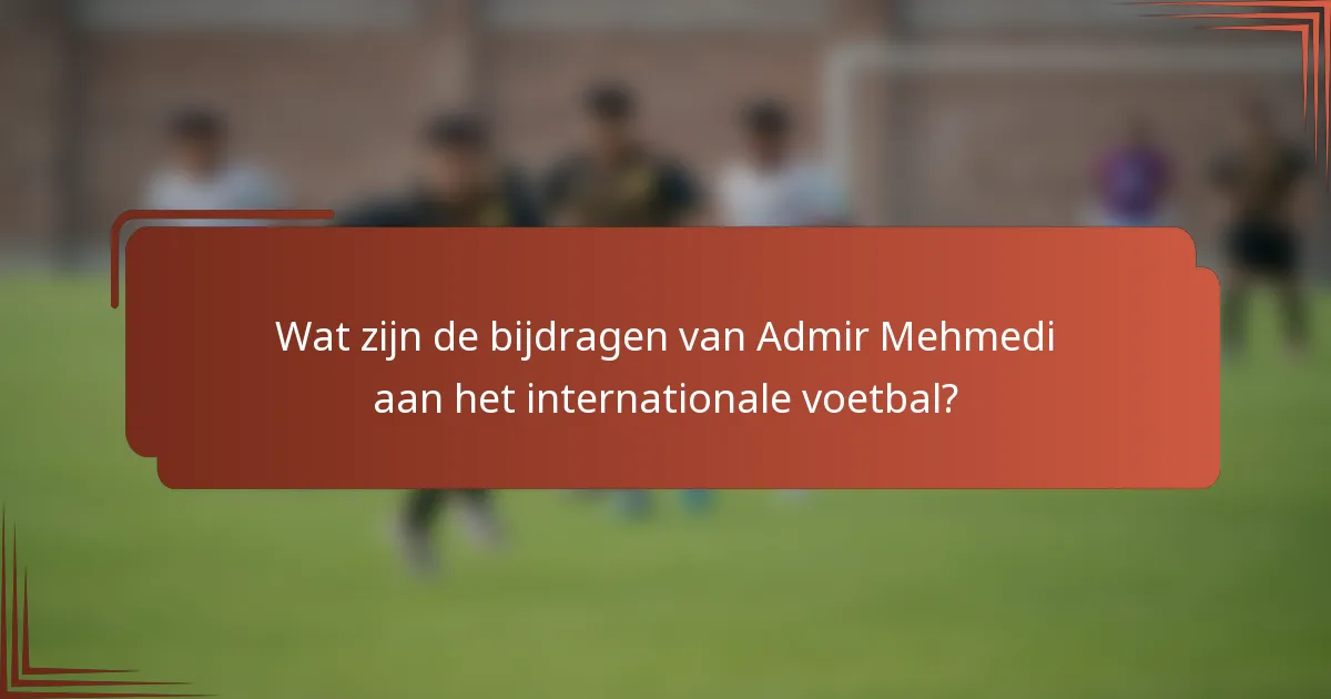 Wat zijn de bijdragen van Admir Mehmedi aan het internationale voetbal?