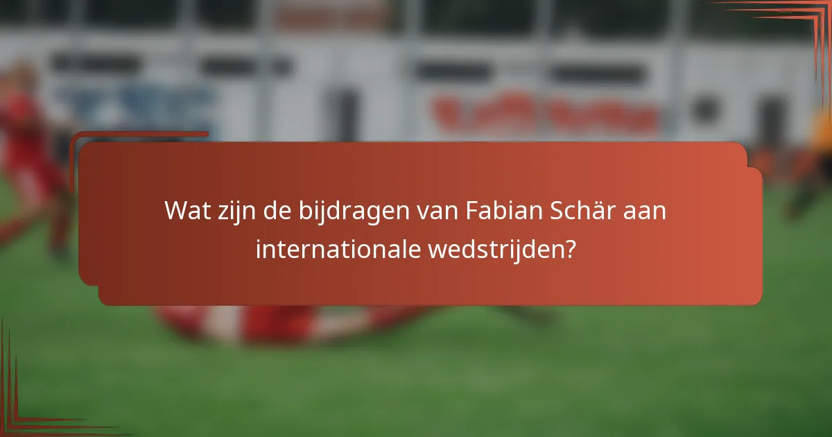 Wat zijn de bijdragen van Fabian Schär aan internationale wedstrijden?