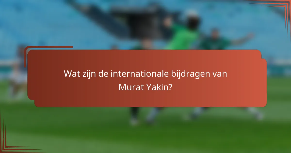 Wat zijn de internationale bijdragen van Murat Yakin?
