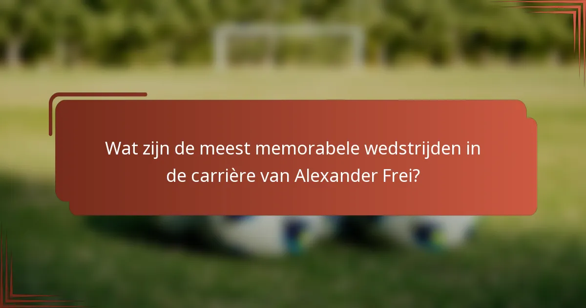 Wat zijn de meest memorabele wedstrijden in de carrière van Alexander Frei?