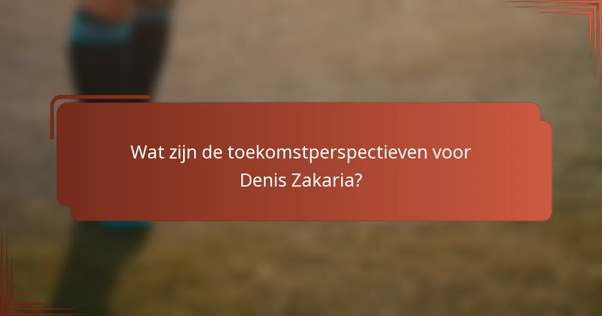Wat zijn de toekomstperspectieven voor Denis Zakaria?
