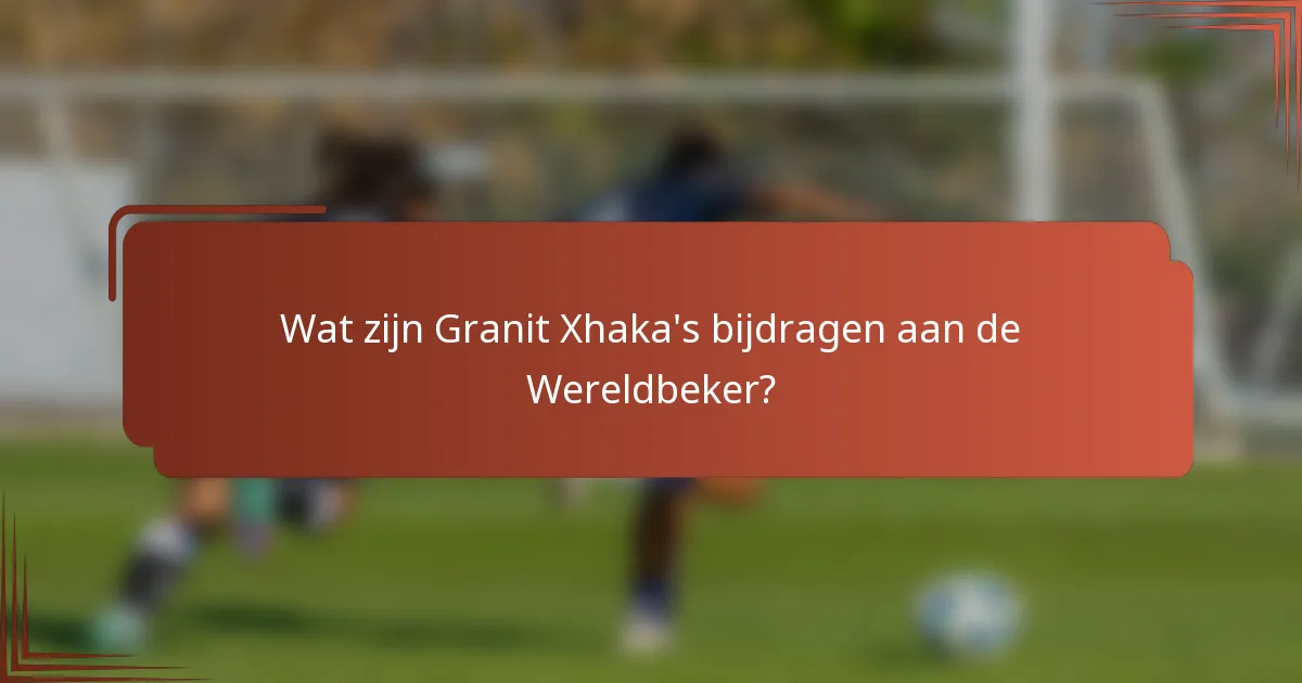 Wat zijn Granit Xhaka's bijdragen aan de Wereldbeker?