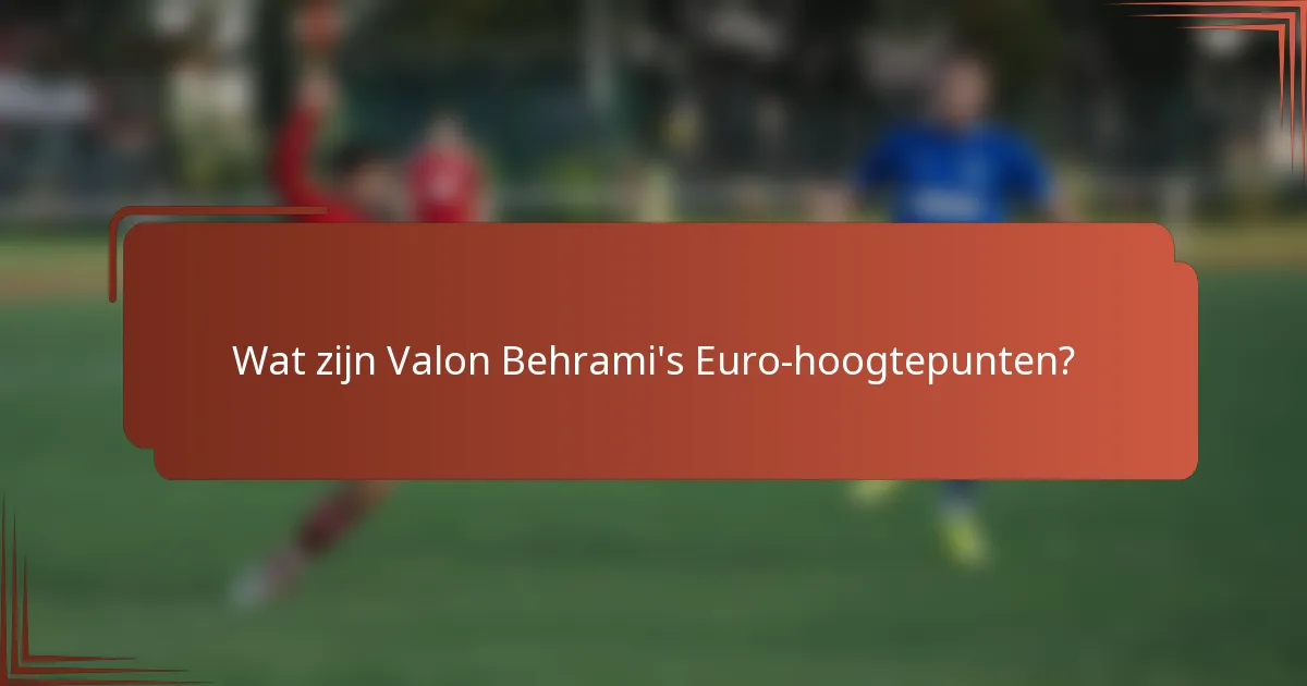 Wat zijn Valon Behrami's Euro-hoogtepunten?
