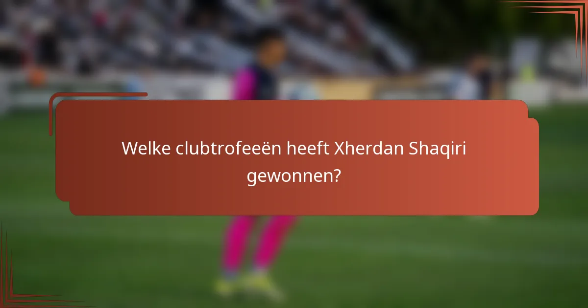 Welke clubtrofeeën heeft Xherdan Shaqiri gewonnen?
