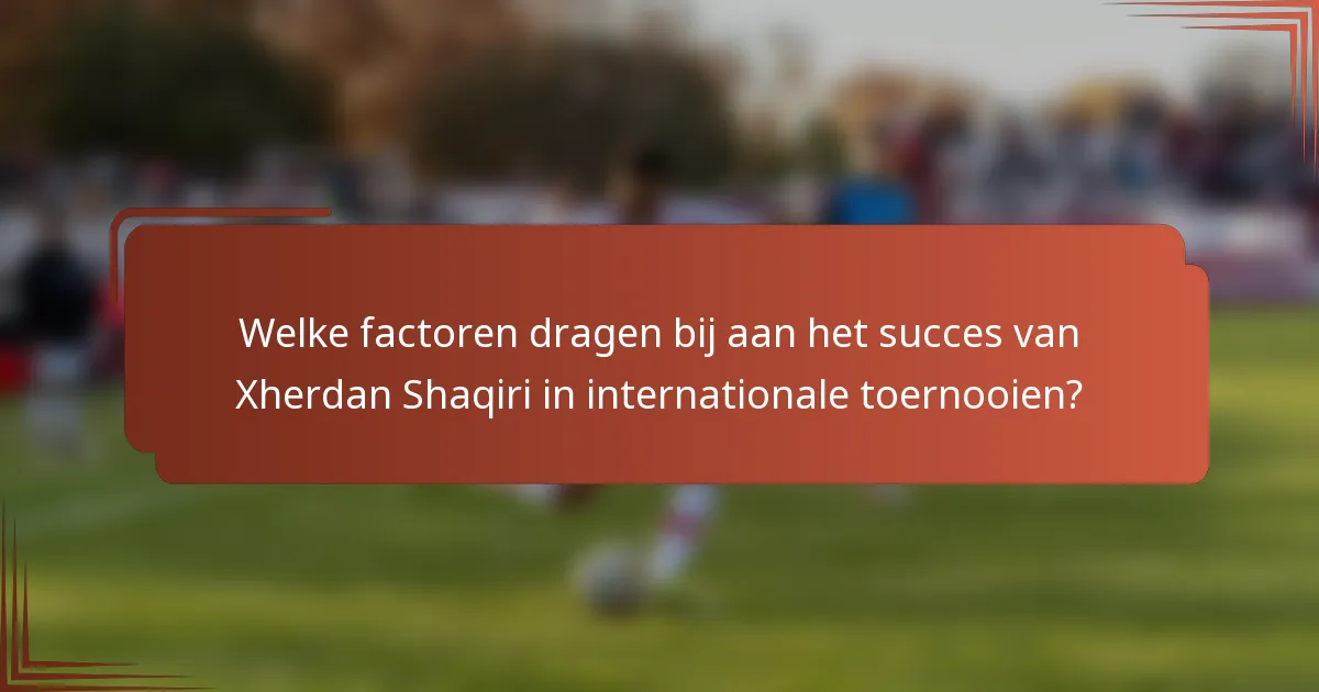 Welke factoren dragen bij aan het succes van Xherdan Shaqiri in internationale toernooien?