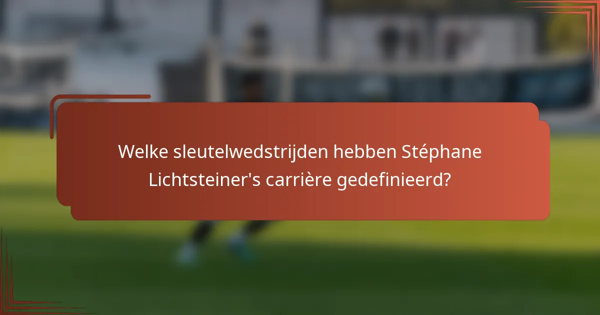 Welke sleutelwedstrijden hebben Stéphane Lichtsteiner's carrière gedefinieerd?