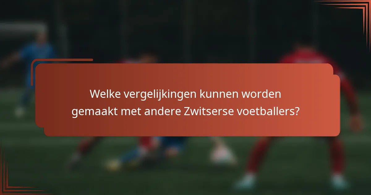 Welke vergelijkingen kunnen worden gemaakt met andere Zwitserse voetballers?